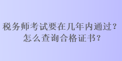 稅務(wù)師考試要在幾年內(nèi)通過？怎么查詢合格證書？