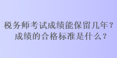 稅務(wù)師考試成績(jī)能保留幾年？成績(jī)的合格標(biāo)準(zhǔn)是什么？