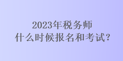 2023年稅務(wù)師什么時(shí)候報(bào)名和考試？