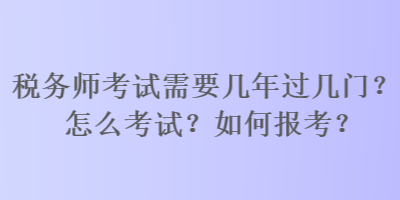 稅務(wù)師考試需要幾年過幾門？怎么考試？如何報考？