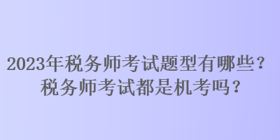 2023年稅務師考試題型有哪些？稅務師考試都是機考嗎？