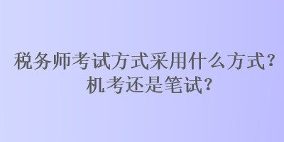 稅務(wù)師考試方式采用什么方式？機(jī)考還是筆試？