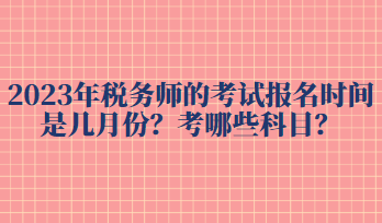 2023年稅務(wù)師的考試報(bào)名時(shí)間是幾月份？考哪些科目？