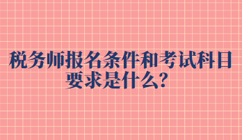 稅務(wù)師報(bào)名條件和考試科目要求是什么？