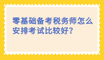 零基礎備考稅務師怎么安排考試比較好？