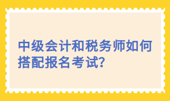 中級會計和稅務(wù)師如何搭配報名考試？