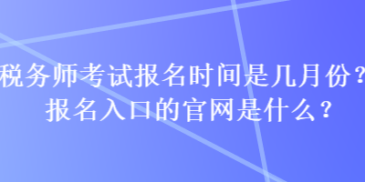 稅務(wù)師考試報名時間是幾月份？報名入口的官網(wǎng)是什么？