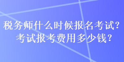 稅務(wù)師什么時(shí)候報(bào)名考試？考試報(bào)考費(fèi)用多少錢？