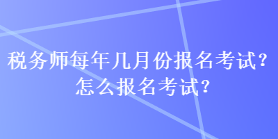 稅務(wù)師每年幾月份報(bào)名考試？怎么報(bào)名考試？