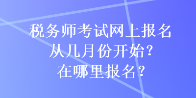 稅務(wù)師考試網(wǎng)上報(bào)名從幾月份開始？在哪里報(bào)名？