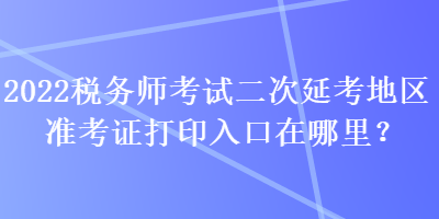 2022稅務(wù)師考試二次延考地區(qū)準(zhǔn)考證打印入口在哪里？