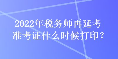 2022年稅務(wù)師再延考準(zhǔn)考證什么時(shí)候打印？