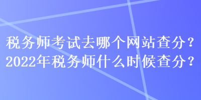 稅務(wù)師考試去哪個(gè)網(wǎng)站查分？2022年稅務(wù)師什么時(shí)候查分？