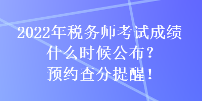 2022年稅務(wù)師考試成績什么時候公布？預(yù)約查分提醒！