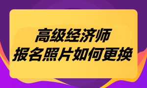 高級經(jīng)濟(jì)師考試報名照片如何更換？