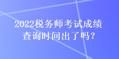 2022稅務(wù)師考試成績(jī)查詢時(shí)間出了嗎？