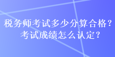 稅務(wù)師考試多少分算合格？考試成績(jī)?cè)趺凑J(rèn)定？