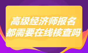 2023年高級經(jīng)濟(jì)師報名都需要在線核查嗎？