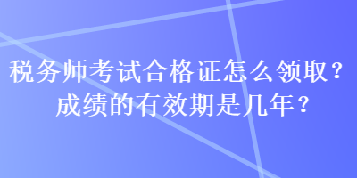 稅務師考試合格證怎么領?。砍煽兊挠行谑菐啄?？