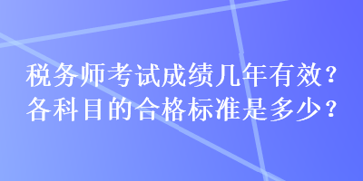 稅務(wù)師考試成績(jī)幾年有效？各科目的合格標(biāo)準(zhǔn)是多少？