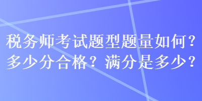 稅務(wù)師考試題型題量如何？多少分合格？滿分是多少？