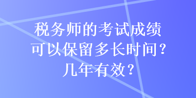 稅務(wù)師的考試成績可以保留多長時間？幾年有效？