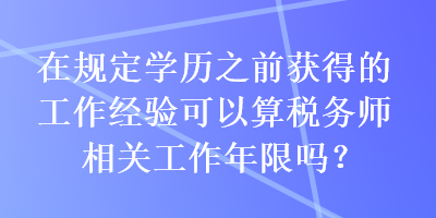 在規(guī)定學(xué)歷之前獲得的工作經(jīng)驗(yàn)可以算稅務(wù)師相關(guān)工作年限嗎？