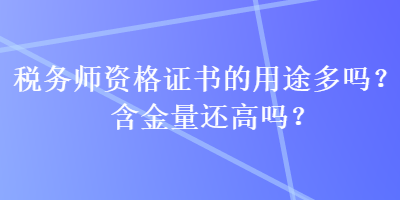 稅務師資格證書的用途多嗎？含金量還高嗎？