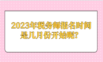 2023年稅務(wù)師報名時間是幾月份開始呢？