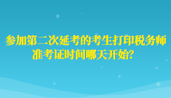 參加第二次延考的考生打印稅務(wù)師準(zhǔn)考證時(shí)間哪天開(kāi)始？