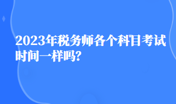 2023年稅務(wù)師各個(gè)科目考試時(shí)間一樣嗎？