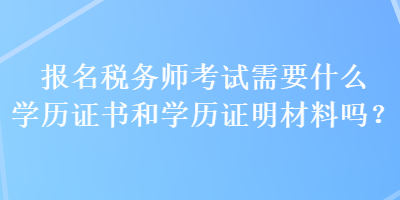 報(bào)名稅務(wù)師考試需要什么學(xué)歷證書和學(xué)歷證明材料嗎？