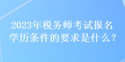 2023年稅務(wù)師考試報(bào)名學(xué)歷條件的要求是什么？