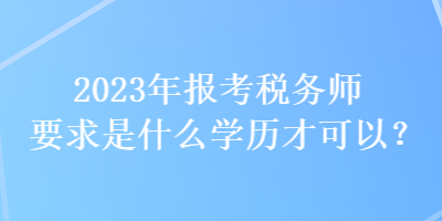 2023年報考稅務(wù)師要求是什么學(xué)歷才可以？