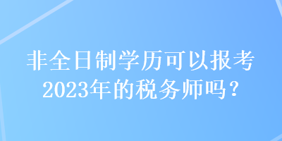 非全日制學(xué)歷可以報(bào)考2023年的稅務(wù)師嗎？