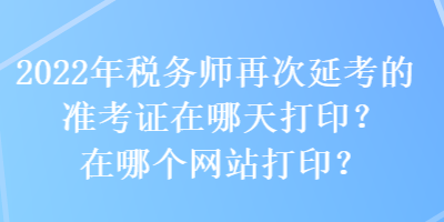 2022年稅務(wù)師再次延考的準(zhǔn)考證在哪天打??？在哪個(gè)網(wǎng)站打印？