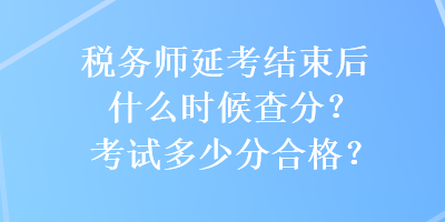 稅務(wù)師延考結(jié)束后什么時(shí)候查分？考試多少分合格？