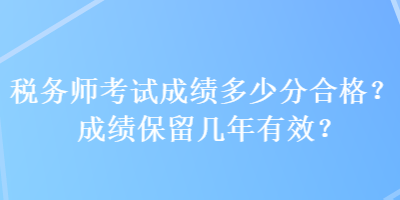 稅務(wù)師考試成績(jī)多少分合格？成績(jī)保留幾年有效？