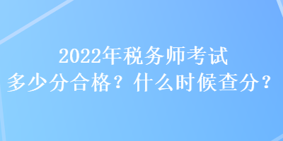 2022年稅務師考試多少分合格？什么時候查分？