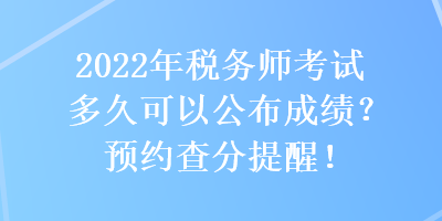 2022年稅務(wù)師考試多久可以公布成績(jī)？預(yù)約查分提醒！