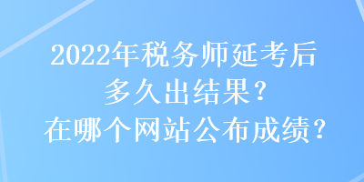 2022年稅務(wù)師延考后多久出結(jié)果？在哪個網(wǎng)站公布成績？