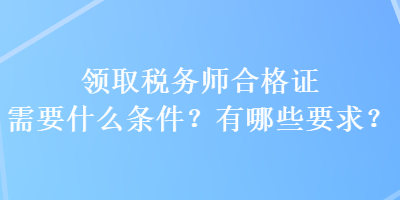 領(lǐng)取稅務(wù)師合格證需要什么條件？有哪些要求？