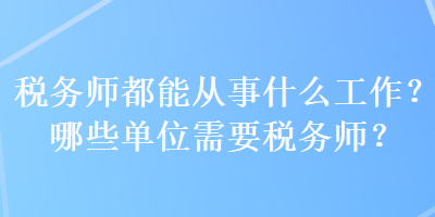 稅務(wù)師都能從事什么工作？哪些單位需要稅務(wù)師？