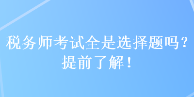 稅務(wù)師考試全是選擇題嗎？提前了解！