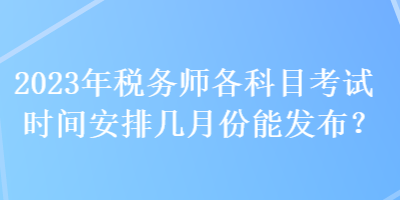 2023年稅務(wù)師各科目考試時(shí)間安排幾月份能發(fā)布？