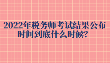 2022年稅務師考試結(jié)果公布時間到底什么時候？