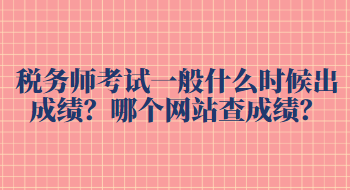 稅務(wù)師考試一般什么時候出成績？哪個網(wǎng)站查成績？