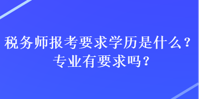 稅務(wù)師報(bào)考要求學(xué)歷是什么？專業(yè)有要求嗎？