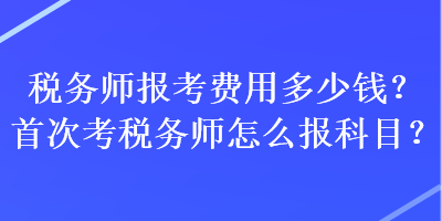 稅務(wù)師報(bào)考費(fèi)用多少錢(qián)？首次考稅務(wù)師怎么報(bào)科目？