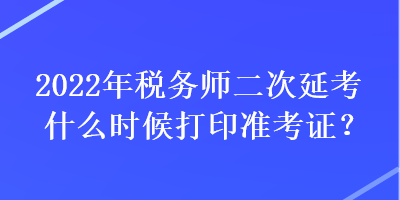 2022年稅務(wù)師二次延考什么時(shí)候打印準(zhǔn)考證？